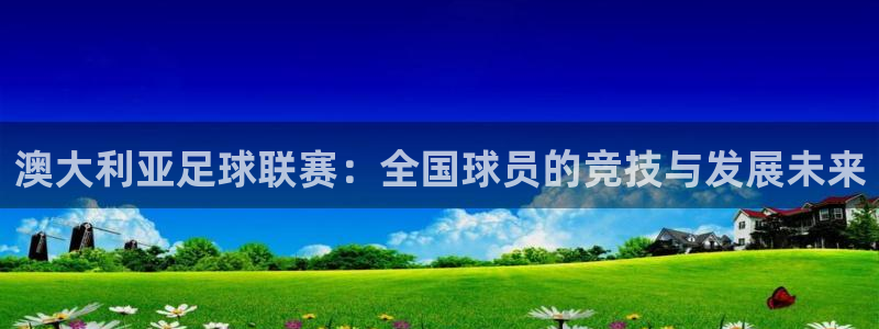 星空体育在线官网：澳大利亚足球联赛：全国球员的竞技与发展未来
