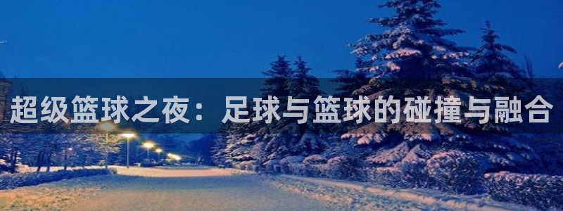 星空体育登入：超级篮球之夜：足球与篮球的碰撞与融合